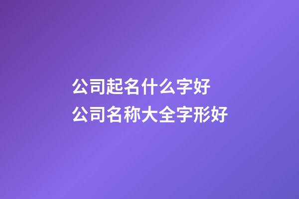 公司起名什么字好 公司名称大全字形好-第1张-公司起名-玄机派